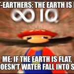 Checkmate flat earthers!!! | FLAT-EARTHERS: THE EARTH IS FLAT; ME: IF THE EARTH IS FLAT, WHY DOESN'T WATER FALL INTO SPACE? | image tagged in infinity iq mario | made w/ Imgflip meme maker