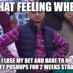 See my previous Meme | THAT FEELING WHEN; I LOSE MY BET AND HAVE TO DO TWENTY PUSHUPS FOR 2 WEEKS STRAIGHT... | image tagged in disappointed man | made w/ Imgflip meme maker