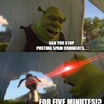 Spam is bad | CAN YOU STOP POSTING SPAM COMMENTS... FOR FIVE MINUTES!? | image tagged in shrek for five minutes | made w/ Imgflip meme maker