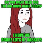 superbowl | DO YOU WANT BEER FOR THE BIG BOWL GAME TODAY? I HOPE WE SCORE LOTS OF BASKETS | image tagged in wifejak,superbowl | made w/ Imgflip meme maker