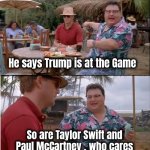 Who gets more camera time ? | He says Trump is at the Game; So are Taylor Swift and Paul McCartney , who cares | image tagged in memes,see nobody cares,super bowl,celebrities,hot ticket,it's on tv | made w/ Imgflip meme maker