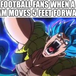 Gogeta Yell | FOOTBALL FANS WHEN A TEAM MOVES 5 FEET FORWARD | image tagged in gogeta yell | made w/ Imgflip meme maker