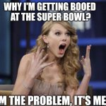 Taylor Swift | WHY I'M GETTING BOOED 
AT THE SUPER BOWL? I'M THE PROBLEM, IT'S ME! | image tagged in taylor swift | made w/ Imgflip meme maker