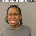 Can’t see… | WHEN THE DOCTOR HAS YOU DO THE VISUAL ACUITY TEST…; “UMM E?” | image tagged in mugshot,doctor,vision,test,funny,memes | made w/ Imgflip meme maker