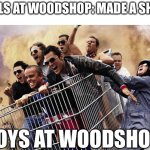 jackass | GIRLS AT WOODSHOP: MADE A SHELF; BOYS AT WOODSHOP | image tagged in jackass | made w/ Imgflip meme maker