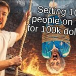 MrBeast sets you on fire | Setting 100 people on fire for 100k dollars | image tagged in funny,memes,funny memes,meme,funny meme,oh wow are you actually reading these tags | made w/ Imgflip meme maker