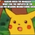 Surprised Pikachu | KARENS WHEN THE MANAGER WONT FIRE THE EMPLOYEE OF THE YEAR FOR WEARING MISMATCHING SOCKS | image tagged in surprised pikachu | made w/ Imgflip meme maker