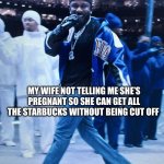 kendrick super bowl grin | MY WIFE NOT TELLING ME SHE’S PREGNANT SO SHE CAN GET ALL THE STARBUCKS WITHOUT BEING CUT OFF | image tagged in kendrick super bowl grin | made w/ Imgflip meme maker