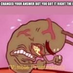 Visible Frustration | WHEN YOU CHANGED YOUR ANSWER BUT YOU GOT IT RIGHT THE FIRST TIME | image tagged in visible frustration | made w/ Imgflip meme maker