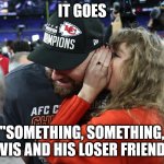 New Song In The Works | IT GOES; "SOMETHING, SOMETHING, TRAVIS AND HIS LOSER FRIENDS..." | image tagged in taylor swift whispering to travis kelce,new song,ex-boyfriend | made w/ Imgflip meme maker