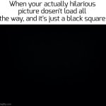 Black background | When your actually hilarious picture dosen't load all the way, and it's just a black square | image tagged in black background | made w/ Imgflip meme maker