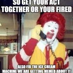 Ronald McDonald Temp | SO GET YOUR ACT TOGETHER OR YOUR FIRED; ALSO FIX THE ICE CREAM MACHINE WE ARE GETTING MEMED ABOUT IT | image tagged in ronald mcdonald temp | made w/ Imgflip meme maker