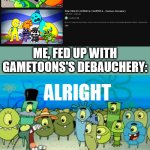 Alright I get It | ME, FED UP WITH GAMETOONS'S DEBAUCHERY: | image tagged in alright i get it,gametoons | made w/ Imgflip meme maker