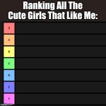 Tier List | Ranking All The Cute Girls That Like Me: | image tagged in tier list,memes,for real | made w/ Imgflip meme maker