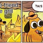 real story btw | that one friend on the grill; *burnt sausages* | image tagged in memes,this is fine,fire,grill | made w/ Imgflip meme maker