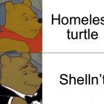 Tuxedo Winnie The Pooh | Homeless turtle; Shelln’t | image tagged in memes,tuxedo winnie the pooh | made w/ Imgflip meme maker