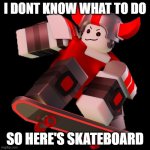 PhightingSkateboard!! | I DONT KNOW WHAT TO DO; SO HERE'S SKATEBOARD | image tagged in phightingskateboard | made w/ Imgflip meme maker