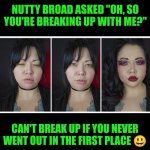 Funny | NUTTY BROAD ASKED "OH, SO YOU'RE BREAKING UP WITH ME?"; CAN'T BREAK UP IF YOU NEVER WENT OUT IN THE FIRST PLACE 😃 | image tagged in funny,dating,nut,men and women,women vs men,common sense | made w/ Imgflip meme maker