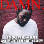 A Minorrr | I SHOULD'VE BRING DRAKE AND TAYLOR TO THE HALFTIME SHOW | image tagged in damn albulm cover | made w/ Imgflip meme maker