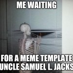 Skeleton Looking Out Window | ME WAITING; FOR A MEME TEMPLATE OF UNCLE SAMUEL L. JACKSON | image tagged in skeleton looking out window | made w/ Imgflip meme maker