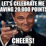 Oh yeah! 20,000 points! | LET'S CELEBRATE ME HAVING 20,000 POINTS! CHEERS! | image tagged in memes,leonardo dicaprio cheers,celebration | made w/ Imgflip meme maker