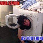 Stuck | YOU'RE NEVER STUCK; AS YOU THINK YOU ARE | image tagged in man stuck in dryer/washing machine,funny memes | made w/ Imgflip meme maker