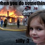 silly me :3 | when you do something; silly :3 | image tagged in memes,disaster girl | made w/ Imgflip meme maker