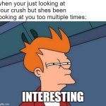 Crush | when your just looking at your crush but shes been looking at you too multiple times:; INTERESTING | image tagged in memes,futurama fry,crush,love,interesting,fun | made w/ Imgflip meme maker