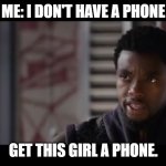 Black Panther - Get this man a shield | ME: I DON'T HAVE A PHONE; GET THIS GIRL A PHONE. | image tagged in black panther - get this man a shield | made w/ Imgflip meme maker