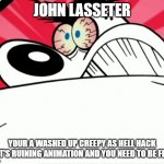 we must get john lasseter fired before it's too late | JOHN LASSETER; YOUR A WASHED UP CREEPY AS HELL HACK THAT'S RUINING ANIMATION AND YOU NEED TO BE FIRED | image tagged in furious dingus,john lasseter,memes | made w/ Imgflip meme maker