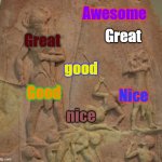 idk | Awesome; Great; Great; good; Nice; Good; nice | image tagged in naram-sin | made w/ Imgflip meme maker