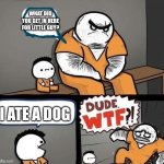 Dude wtf | WHAT DID YOU GET IN HERE FOR LITTLE GUY? I ATE A DOG | image tagged in dude wtf | made w/ Imgflip meme maker