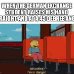 WELL IT'S NOW GAME OVER | WHEN THE GERMAN EXCHANGE STUDENT RAISES HIS HAND STRAIGHT AND AT A 45 DEGREE ANGLE | image tagged in i'm in danger blank place above,memes,dark humor | made w/ Imgflip meme maker