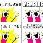 Help. I need meme ideas | WHAT DO WE WANT?! MEME IDEAS! WHAT MEME IDEAS?! WE DON'T KNOW SO WE REPOST FROM THE REPOST STREAM | image tagged in memes,what do we want | made w/ Imgflip meme maker