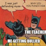 Batman Slapping Robin | I was just defending myse-; WHY DID YOU PUNCH HIM; THE TEACHER; ME GETTING BULLIED | image tagged in memes,batman slapping robin | made w/ Imgflip meme maker