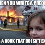 Disaster Girl | WHEN YOU WRITE A PREQUEL; FOR A BOOK THAT DOESN'T EXIST | image tagged in memes,disaster girl | made w/ Imgflip meme maker