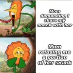 Image title | Mom demanding I share my snack with her; Mom refusing me a portion of her snack | image tagged in cuphead flower | made w/ Imgflip meme maker