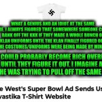 Funny | WHAT A GENIUS AND AN IDIOT AT THE SAME TIME. I ALWAYS FIGURED THAT SOMEWHERE SOMEONE COULD BANK OFF THE KKK IF THEY MADE A WHOLE BUNCH OF KLAN UNIFORMS UNTIL THE KLAN FINALLY FIGURED OUT THAT THE COSTUMES/UNIFORMS WERE BEING MADE BY MINORITIES. YOU COULD PROBABLY BECOME RICH OVERNIGHT UNTIL THEY FIGURE IT OUT. I IMAGINE AT BEST, HE WAS TRYING TO PULL OFF THE SAME THING. | image tagged in funny,kanye west,business,fashion,kkk,uniform | made w/ Imgflip meme maker