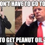 Trump Putin phone call | "YOU DON'T HAVE TO GO TO CHINA; TO GET PEANUT OIL." | image tagged in trump putin phone call | made w/ Imgflip meme maker