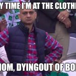 ? | ME EVERY TIME I'M AT THE CLOTHES SHOP; WITH MOM, DYING OUT OF BOREDOM | image tagged in disappointed muhammad sarim akhtar | made w/ Imgflip meme maker