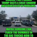 Funny | WHEN I WAS IN HIGH SCHOOL IN THE 80S I WAS TOO BROKE TO EVEN HAVE A SHADOW. I HOPE DONALD TRUMP CASTS A GREAT SHADOW AND SOLVES A LOT OF PROBLEMS. MAYBE SOMEONE CAN TEACH THE DUMMIES IN THE BIG TRUCKS HOW TO PARK LIKE NORMAL PEOPLE. MAYBE THE VA WILL FINALLY GIVE ME MY BENEFITS. | image tagged in funny,veterans,donald trump,government,military,first world problems | made w/ Imgflip meme maker