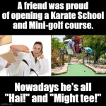 High and mighty attitude | A friend was proud of opening a Karate School
and Mini-golf course. Nowadays he's all "Hai!" and "Might tee!" | image tagged in black square,puns,bad pun | made w/ Imgflip meme maker