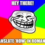 Try it out | HEY THERE! TRANSLATE 'HOW' IN ROMANIAN | image tagged in memes,troll face colored,google translate,romanian,neotraditional memes,question | made w/ Imgflip meme maker