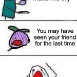 Scary to think about | You may have seen your friend for the last time | image tagged in this onion wont make me cry,friends,sad | made w/ Imgflip meme maker