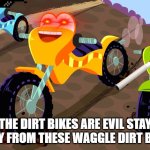 stay away!!! | THE DIRT BIKES ARE EVIL STAY AWAY FROM THESE WAGGLE DIRT BIKES | image tagged in evil dirtbikes | made w/ Imgflip meme maker