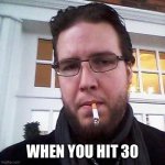 Life happens | WHEN YOU HIT 30 | image tagged in life,relatable,funny,wtf,memes,smoking | made w/ Imgflip meme maker