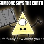 when someone says the earth is flat: | WHEN SOMEONE SAYS THE EARTH IS FLAT: | image tagged in it's funny how dumb you are bill cipher | made w/ Imgflip meme maker