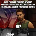 Deep Thoughts with the Deep | HAVE YOU EVER THOUGHT OF WHAT WOULD HAPPEN IF YOU JUST WOKE UP AND THEN ALL OF A SUDDEN YOU WERE A DONUT? EH? | image tagged in deep thoughts with the deep | made w/ Imgflip meme maker