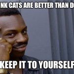 Pay Close Attention To This Meme | IF YOU THINK CATS ARE BETTER THAN DOGS, THEN; KEEP IT TO YOURSELF | image tagged in memes,roll safe think about it,cats over dogs,dogs over cats,i love cats and dogs | made w/ Imgflip meme maker