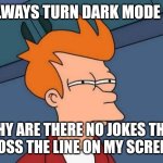 Bruh | I ALWAYS TURN DARK MODE ON. WHY ARE THERE NO JOKES THAT CROSS THE LINE ON MY SCREEN? | image tagged in memes,futurama fry,dark mode | made w/ Imgflip meme maker